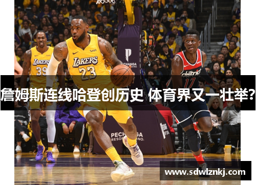 詹姆斯连线哈登创历史 体育界又一壮举？