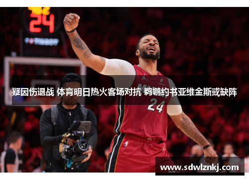 疑因伤退战 体育明日热火客场对抗 鹈鹕约书亚维金斯或缺阵